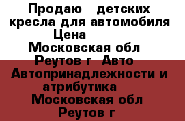 Продаю 2 детских кресла для автомобиля › Цена ­ 2 000 - Московская обл., Реутов г. Авто » Автопринадлежности и атрибутика   . Московская обл.,Реутов г.